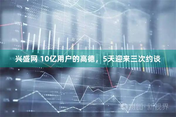 兴盛网 10亿用户的高德，5天迎来三次约谈