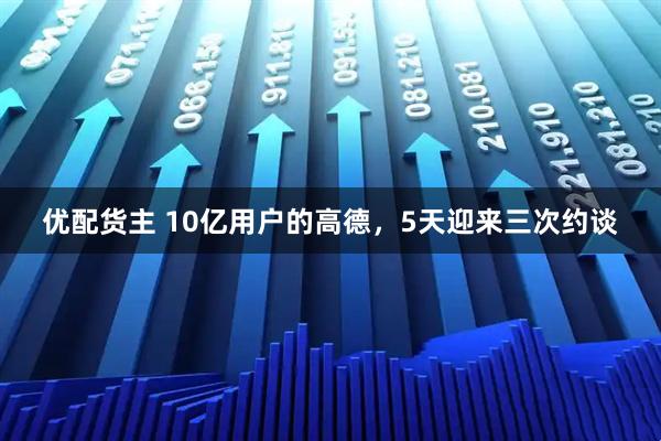 优配货主 10亿用户的高德，5天迎来三次约谈