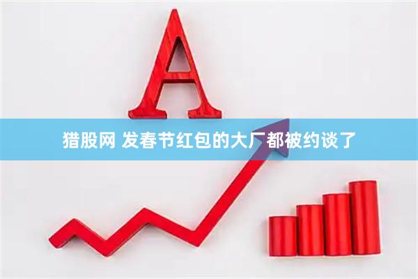 猎股网 发春节红包的大厂都被约谈了