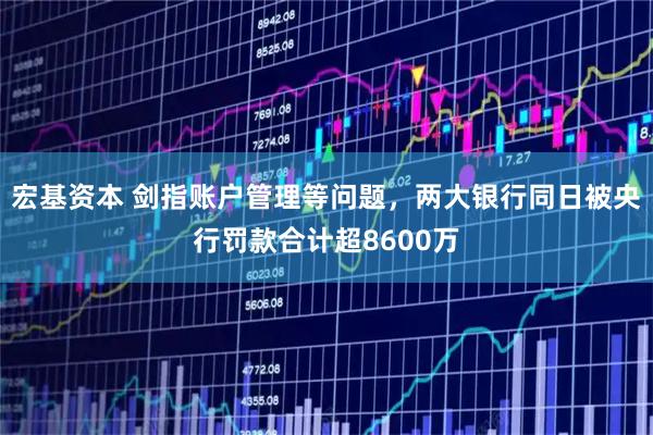 宏基资本 剑指账户管理等问题，两大银行同日被央行罚款合计超8600万
