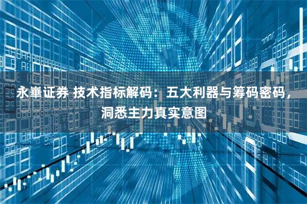 永崋证券 技术指标解码：五大利器与筹码密码，洞悉主力真实意图