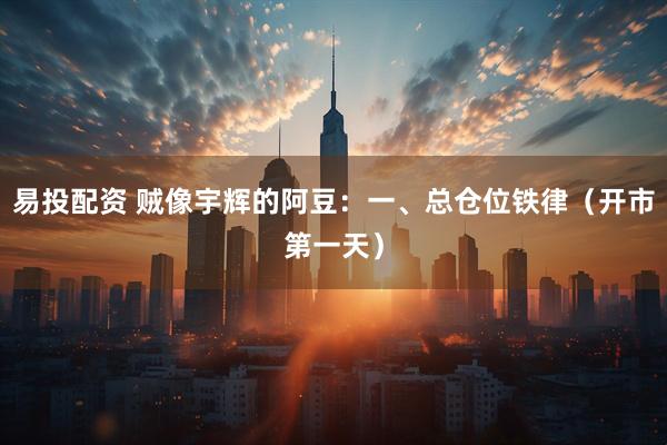 易投配资 贼像宇辉的阿豆：一、总仓位铁律（开市第一天）