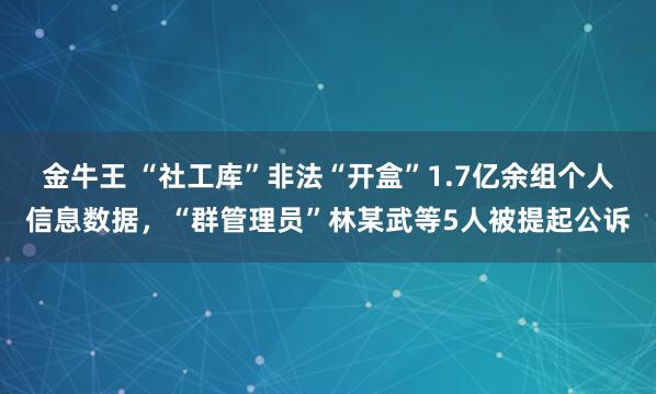 金牛王 “社工库”非法“开盒”1.7亿余组个人信息数据，“群管理员”林某武等5人被提起公诉