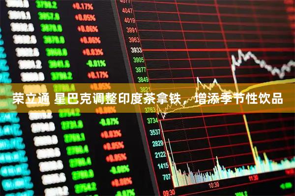荣立通 星巴克调整印度茶拿铁，增添季节性饮品