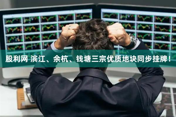 股利网 滨江、余杭、钱塘三宗优质地块同步挂牌！