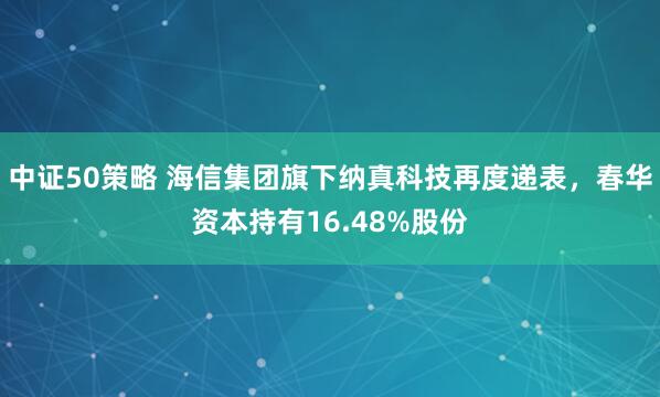 中证50策略 海信集团旗下纳真科技再度递表，春华资本持有16.48%股份