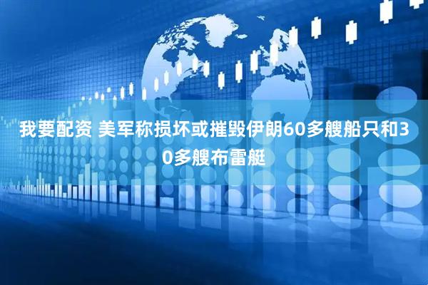 我要配资 美军称损坏或摧毁伊朗60多艘船只和30多艘布雷艇