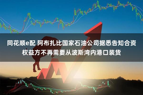 同花顺e配 阿布扎比国家石油公司据悉告知合资权益方不再需要从波斯湾内港口装货
