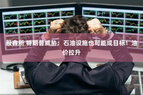 股鑫所 特朗普威胁：石油设施也可能成目标！油价拉升