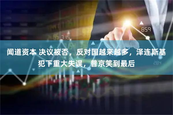 闻道资本 决议被否，反对国越来越多，泽连斯基犯下重大失误，普京笑到最后