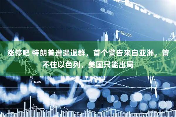 涨停吧 特朗普遭遇退群，首个警告来自亚洲，管不住以色列，美国只能出局