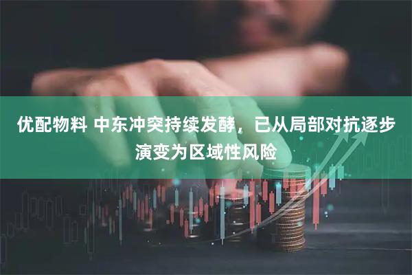 优配物料 中东冲突持续发酵，已从局部对抗逐步演变为区域性风险