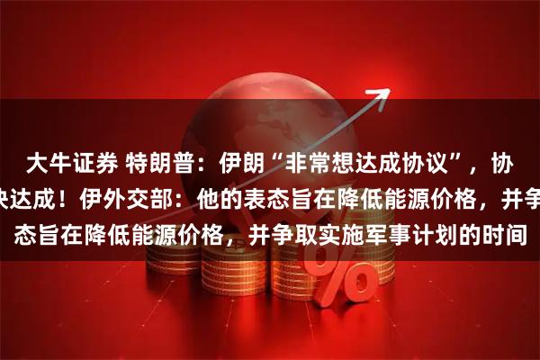 大牛证券 特朗普：伊朗“非常想达成协议”，协议可能在5天内甚至更快达成！伊外交部：他的表态旨在降低能源价格，并争取实施军事计划的时间