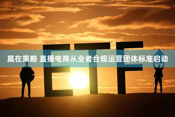 赢在策略 直播电商从业者合规运营团体标准启动