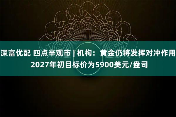 深富优配 四点半观市 | 机构：黄金仍将发挥对冲作用 2027年初目标价为5900美元/盎司