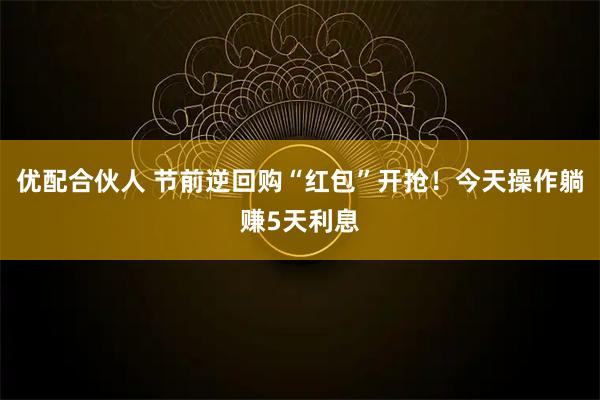 优配合伙人 节前逆回购“红包”开抢！今天操作躺赚5天利息