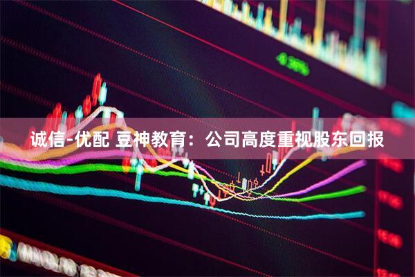 诚信-优配 豆神教育：公司高度重视股东回报