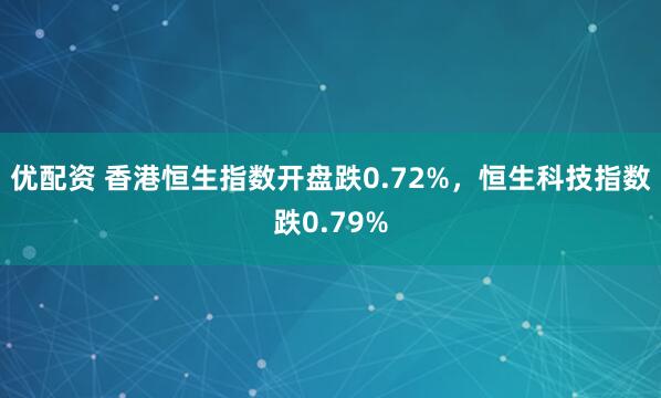 优配资 香港恒生指数开盘跌0.72%，恒生科技指数跌0.79%