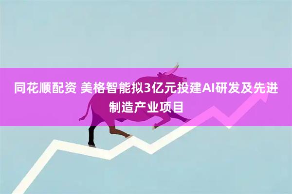 同花顺配资 美格智能拟3亿元投建AI研发及先进制造产业项目