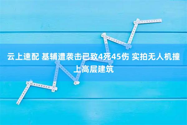 云上速配 基辅遭袭击已致4死45伤 实拍无人机撞上高层建筑