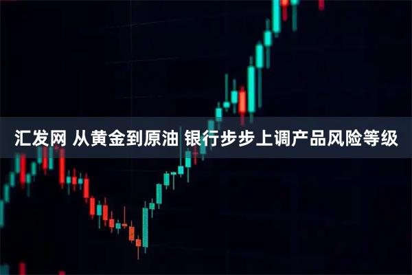 汇发网 从黄金到原油 银行步步上调产品风险等级