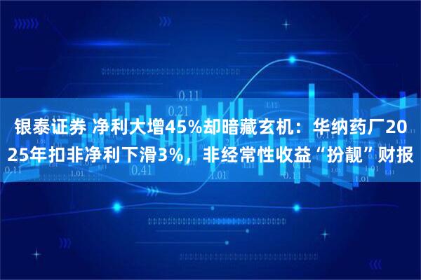 银泰证券 净利大增45%却暗藏玄机：华纳药厂2025年扣非净利下滑3%，非经常性收益“扮靓”财报