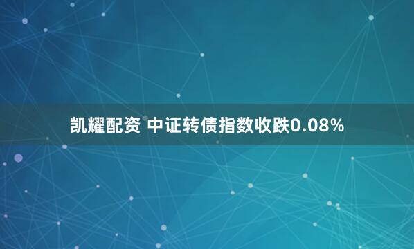 凯耀配资 中证转债指数收跌0.08%