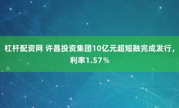 杠杆配资网 许昌投资集团10亿元超短融完成发行，利率1.57％