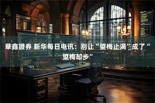 華鑫證券 新华每日电讯：别让“望梅止渴”成了“望梅却步”