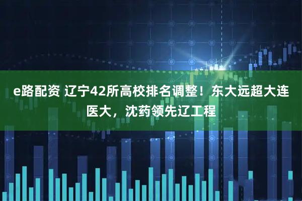 e路配资 辽宁42所高校排名调整！东大远超大连医大，沈药领先辽工程