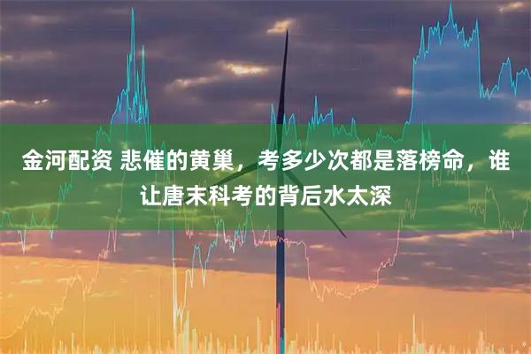 金河配资 悲催的黄巢，考多少次都是落榜命，谁让唐末科考的背后水太深