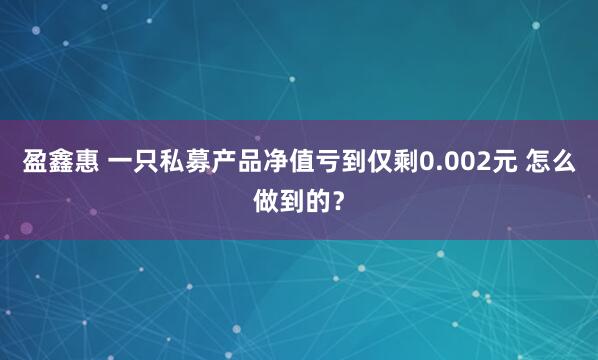 盈鑫惠 一只私募产品净值亏到仅剩0.002元 怎么做到的？