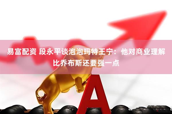 易富配资 段永平谈泡泡玛特王宁：他对商业理解比乔布斯还要强一点
