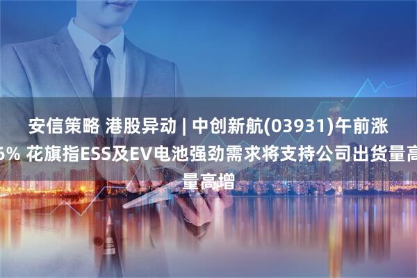 安信策略 港股异动 | 中创新航(03931)午前涨超6% 花旗指ESS及EV电池强劲需求将支持公司出货量高增