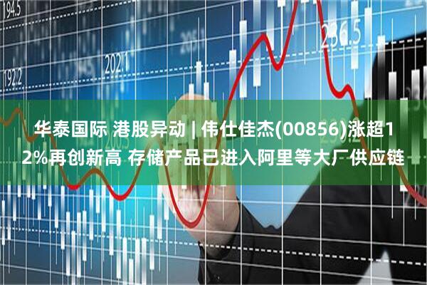 华泰国际 港股异动 | 伟仕佳杰(00856)涨超12%再创新高 存储产品已进入阿里等大厂供应链