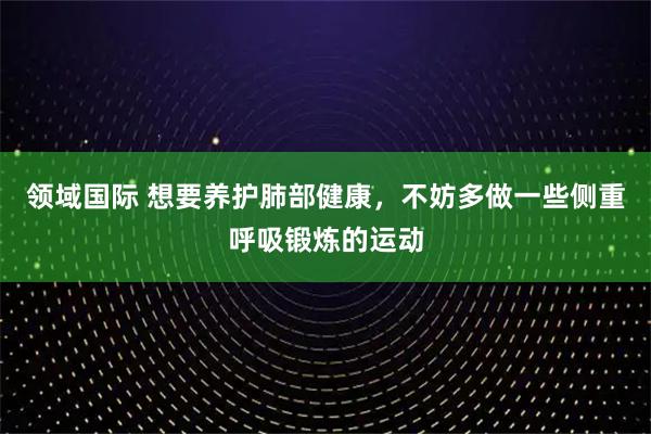 领域国际 想要养护肺部健康，不妨多做一些侧重呼吸锻炼的运动