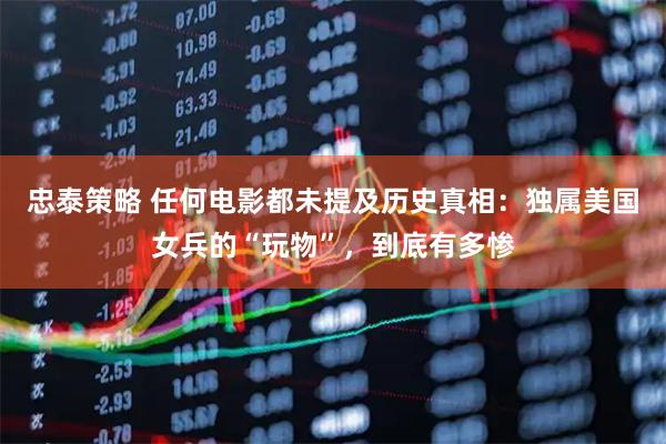 忠泰策略 任何电影都未提及历史真相：独属美国女兵的“玩物”，到底有多惨