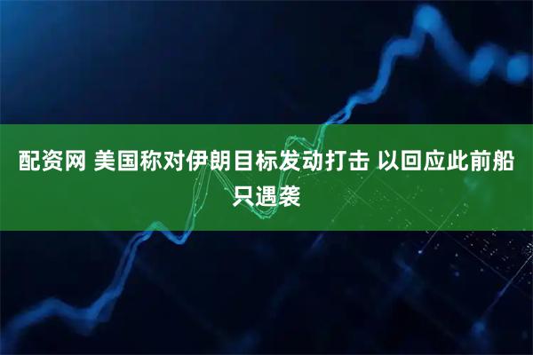 配资网 美国称对伊朗目标发动打击 以回应此前船只遇袭