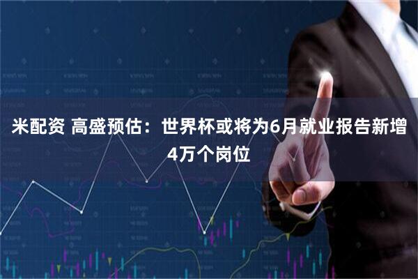 米配资 高盛预估：世界杯或将为6月就业报告新增4万个岗位
