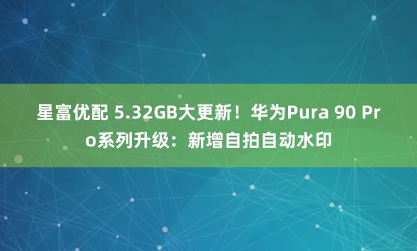 星富优配 5.32GB大更新！华为Pura 90 Pro系列升级：新增自拍自动水印