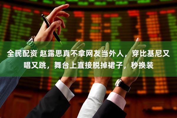 全民配资 赵露思真不拿网友当外人，穿比基尼又唱又跳，舞台上直接脱掉裙子，秒换装