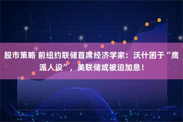 股市策略 前纽约联储首席经济学家：沃什困于“鹰派人设”，美联储或被迫加息！