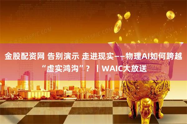 金股配资网 告别演示 走进现实——物理AI如何跨越“虚实鸿沟”？丨WAIC大放送