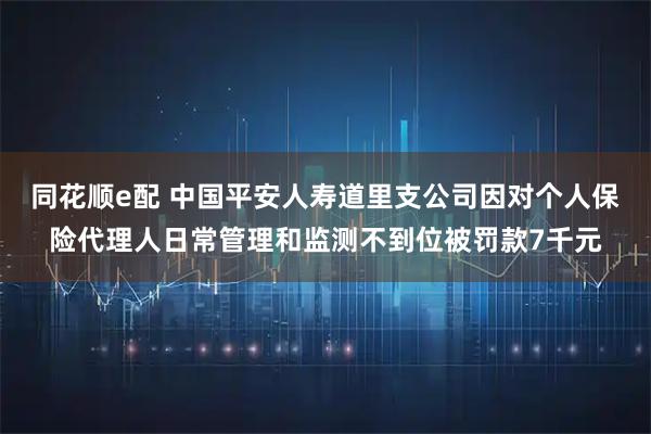 同花顺e配 中国平安人寿道里支公司因对个人保险代理人日常管理和监测不到位被罚款7千元