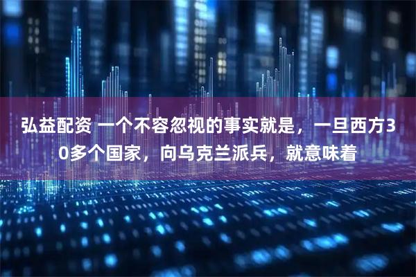 弘益配资 一个不容忽视的事实就是，一旦西方30多个国家，向乌克兰派兵，就意味着